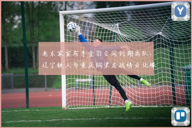 老东家宣布李金羽合同到期离队，辽宁铁人与重庆铜梁龙战绩分化缘由剖析_菲尼奥_外援_阿奇姆彭