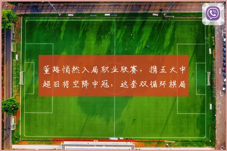 董路悄然入局职业联赛，携五大中超旧将空降中冠，这套双循环棋局能否搅动中国足球一池春水？_球员_年轻人