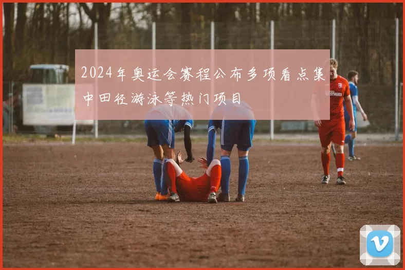 2024年奥运会赛程公布多项看点集中田径游泳等热门项目
