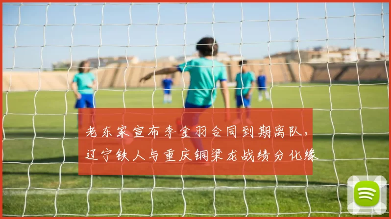 老东家宣布李金羽合同到期离队，辽宁铁人与重庆铜梁龙战绩分化缘由剖析_菲尼奥_外援_阿奇姆彭