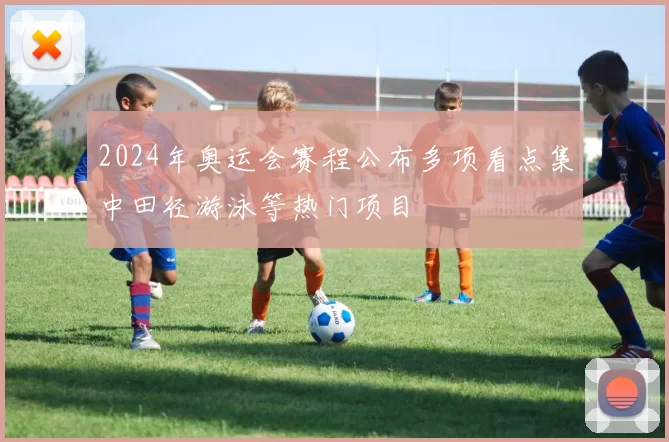 2024年奥运会赛程公布多项看点集中田径游泳等热门项目