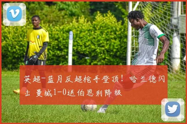 英超-蓝月反超枪手登顶！哈兰德闪击 曼城1-0送伯恩利降级