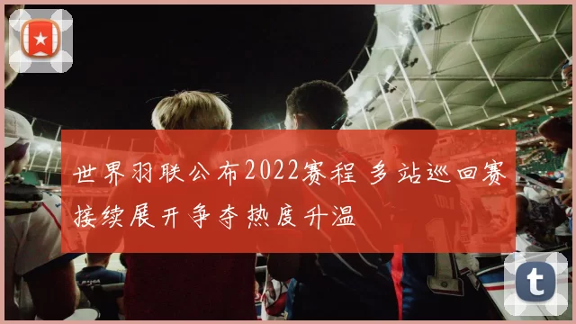世界羽联公布2022赛程 多站巡回赛接续展开争夺热度升温
