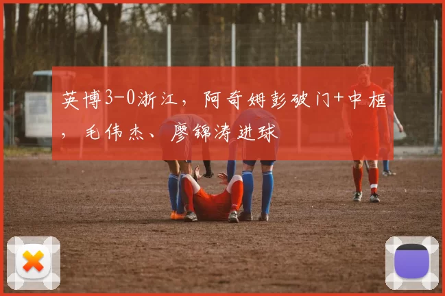 英博3-0浙江，阿奇姆彭破门+中框，毛伟杰、廖锦涛进球