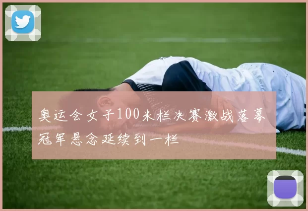 奥运会女子100米栏决赛激战落幕 冠军悬念延续到一栏