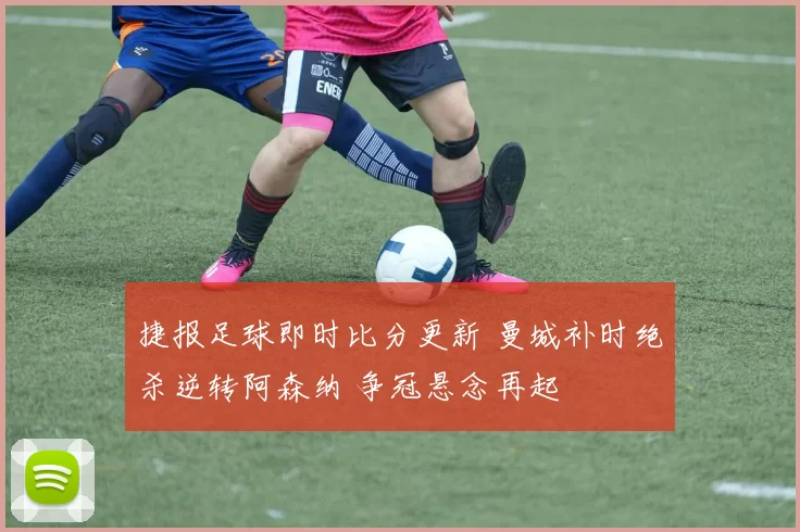 捷报足球即时比分更新 曼城补时绝杀逆转阿森纳 争冠悬念再起