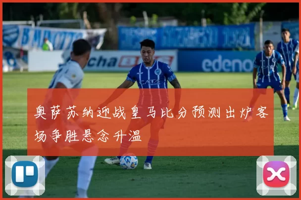 奥萨苏纳迎战皇马比分预测出炉客场争胜悬念升温