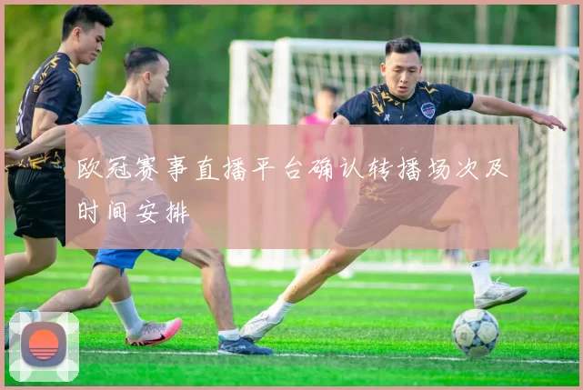 欧冠赛事直播平台确认转播场次及时间安排