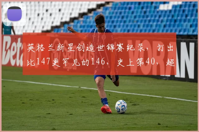 英格兰新星创造世锦赛纪录，打出比147更罕见的146，史上第40，超越王信伯