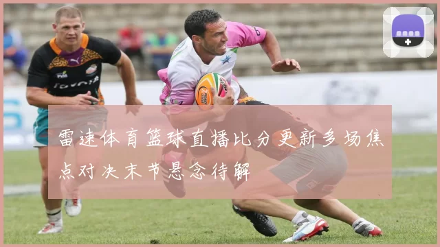 雷速体育篮球直播比分更新多场焦点对决末节悬念待解