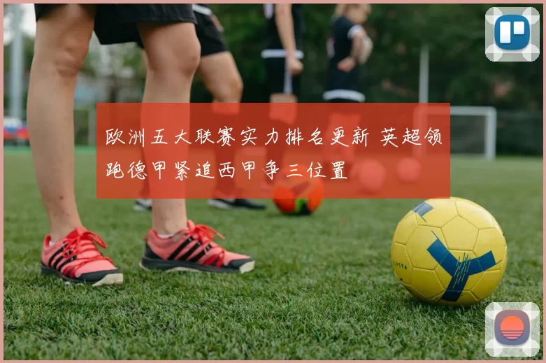 欧洲五大联赛实力排名更新 英超领跑德甲紧追西甲争三位置