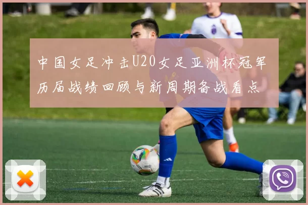 中国女足冲击U20女足亚洲杯冠军 历届战绩回顾与新周期备战看点