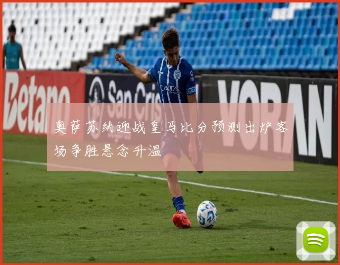 奥萨苏纳迎战皇马比分预测出炉客场争胜悬念升温