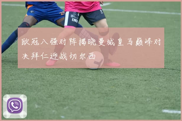 欧冠八强对阵揭晓曼城皇马巅峰对决拜仁迎战切尔西