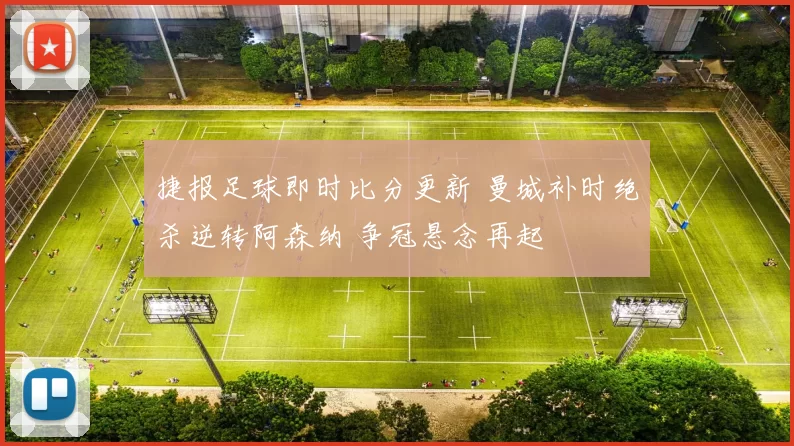 捷报足球即时比分更新 曼城补时绝杀逆转阿森纳 争冠悬念再起