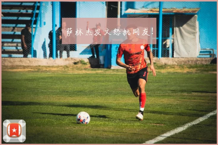 萨林杰发文怒批网友！