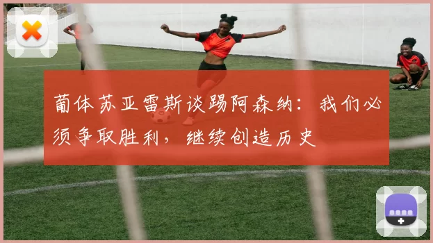 葡体苏亚雷斯谈踢阿森纳：我们必须争取胜利，继续创造历史
