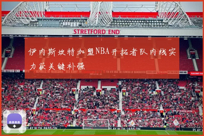 伊内斯坎特加盟NBA开拓者队内线实力获关键补强