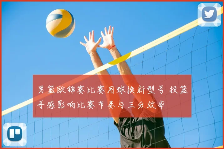 男篮欧锦赛比赛用球换新型号 投篮手感影响比赛节奏与三分效率