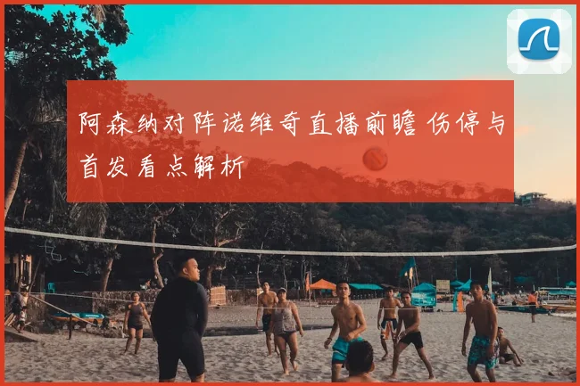 阿森纳对阵诺维奇直播前瞻 伤停与首发看点解析