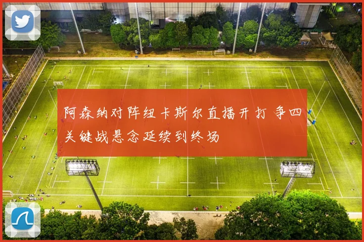 阿森纳对阵纽卡斯尔直播开打 争四关键战悬念延续到终场