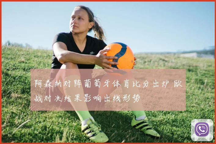 阿森纳对阵葡萄牙体育比分出炉 欧战对决结果影响出线形势