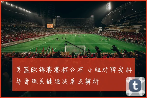男篮欧锦赛赛程公布 小组对阵安排与晋级关键场次看点解析