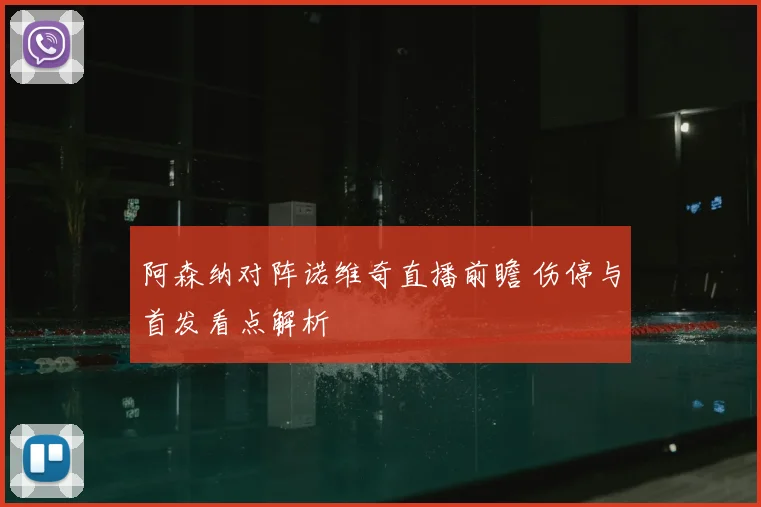 阿森纳对阵诺维奇直播前瞻 伤停与首发看点解析