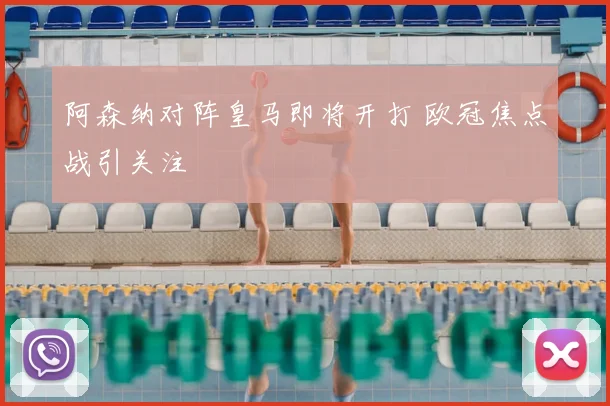 阿森纳对阵皇马即将开打 欧冠焦点战引关注