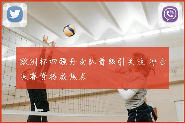 欧洲杯四强丹麦队晋级引关注 冲击决赛资格成焦点