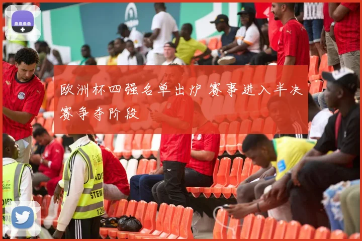 欧洲杯四强名单出炉 赛事进入半决赛争夺阶段