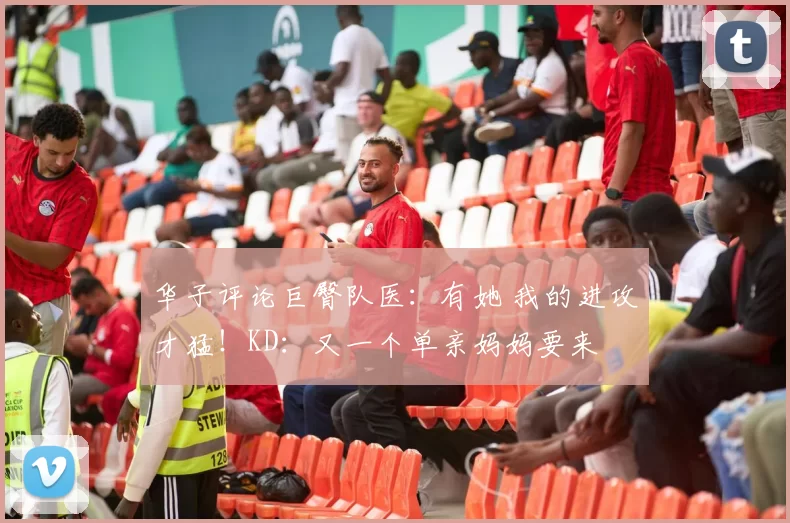 华子评论巨臀队医：有她 我的进攻才猛！KD：又一个单亲妈妈要来