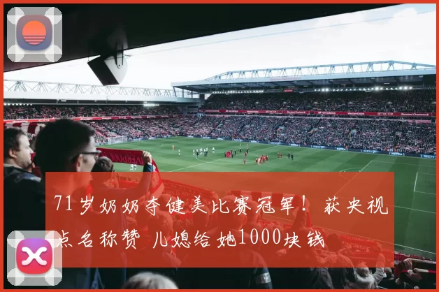 71岁奶奶夺健美比赛冠军！获央视点名称赞 儿媳给她1000块钱